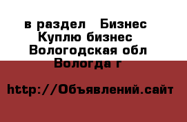  в раздел : Бизнес » Куплю бизнес . Вологодская обл.,Вологда г.